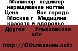 Маникюр, педикюр, наращивание ногтей › Цена ­ 350 - Все города, Москва г. Медицина, красота и здоровье » Другое   . Ульяновская обл.